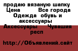 продаю вязаную шапку › Цена ­ 600 - Все города Одежда, обувь и аксессуары » Аксессуары   . Чувашия респ.